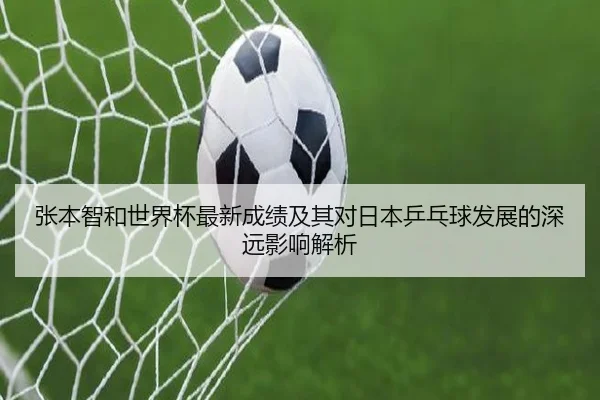 张本智和世界杯最新成绩及其对日本乒乓球发展的深远影响解析（BOYE SPORTS）